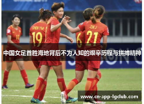 中国女足首胜海地背后不为人知的艰辛历程与拼搏精神