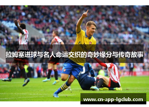 拉姆塞进球与名人命运交织的奇妙缘分与传奇故事