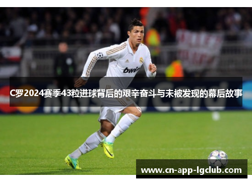 C罗2024赛季43粒进球背后的艰辛奋斗与未被发现的幕后故事