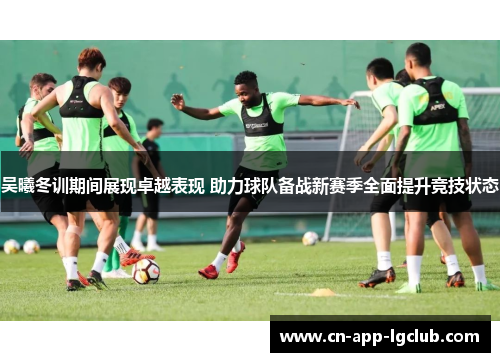 吴曦冬训期间展现卓越表现 助力球队备战新赛季全面提升竞技状态