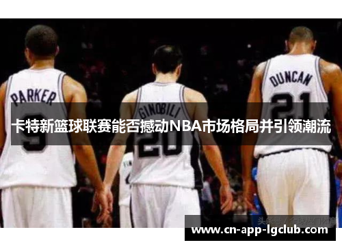 卡特新篮球联赛能否撼动NBA市场格局并引领潮流