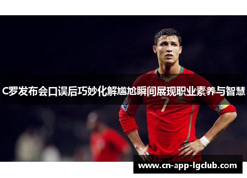 C罗发布会口误后巧妙化解尴尬瞬间展现职业素养与智慧