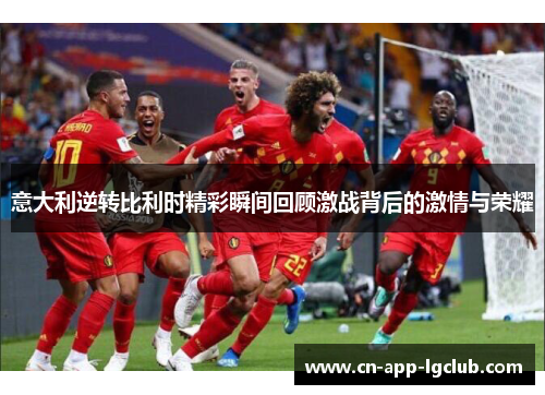 意大利逆转比利时精彩瞬间回顾激战背后的激情与荣耀