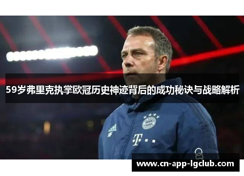 59岁弗里克执掌欧冠历史神迹背后的成功秘诀与战略解析