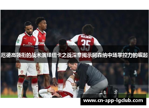 厄德高领衔的战术演绎纽卡之战深意揭示阿森纳中场掌控力的崛起