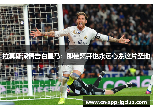 拉莫斯深情告白皇马：即使离开也永远心系这片圣地