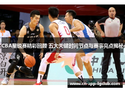 CBA星锐赛精彩回顾 五大关键时间节点与赛事亮点揭秘