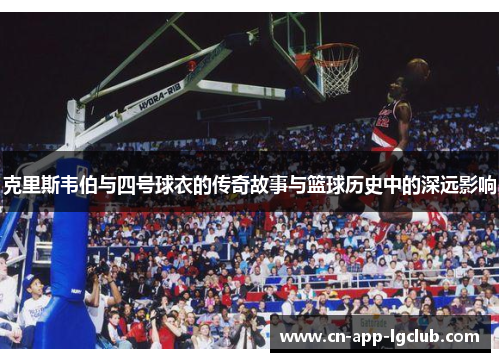 克里斯韦伯与四号球衣的传奇故事与篮球历史中的深远影响