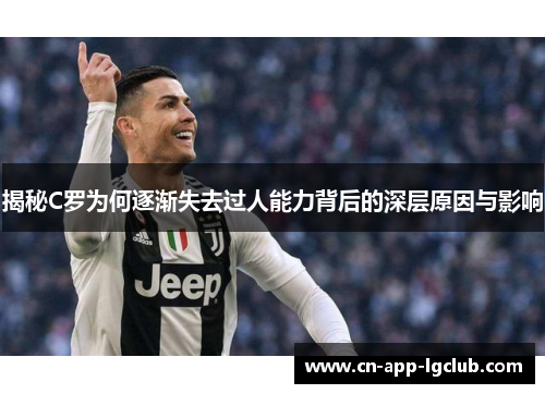 揭秘C罗为何逐渐失去过人能力背后的深层原因与影响