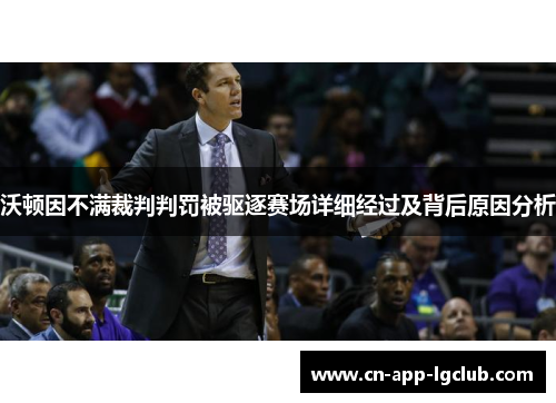 沃顿因不满裁判判罚被驱逐赛场详细经过及背后原因分析