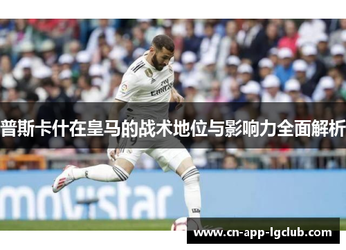 普斯卡什在皇马的战术地位与影响力全面解析