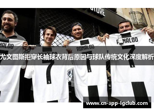 尤文图斯拒穿长袖球衣背后原因与球队传统文化深度解析