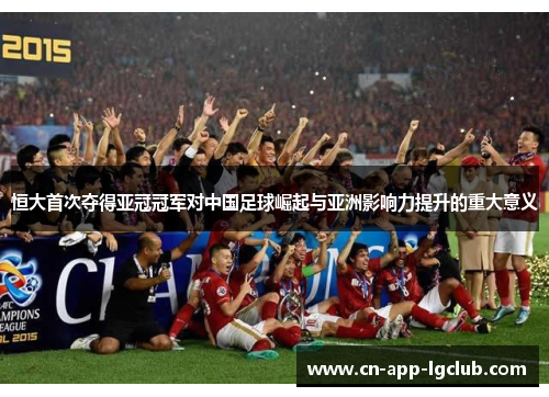 恒大首次夺得亚冠冠军对中国足球崛起与亚洲影响力提升的重大意义