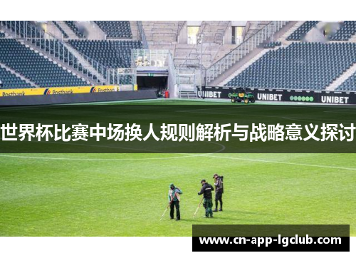 世界杯比赛中场换人规则解析与战略意义探讨