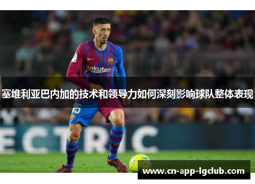 塞维利亚巴内加的技术和领导力如何深刻影响球队整体表现