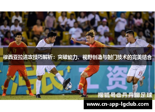 穆西亚拉进攻技巧解析：突破能力、视野创造与射门技术的完美结合