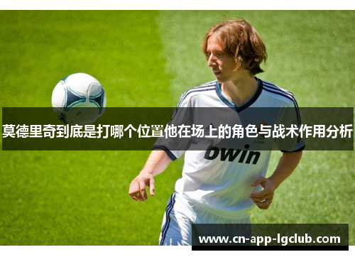 莫德里奇到底是打哪个位置他在场上的角色与战术作用分析