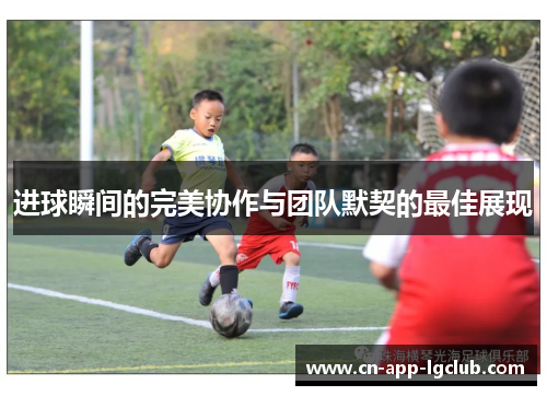 进球瞬间的完美协作与团队默契的最佳展现