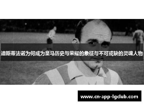 迪斯蒂法诺为何成为皇马历史与荣耀的象征与不可或缺的灵魂人物