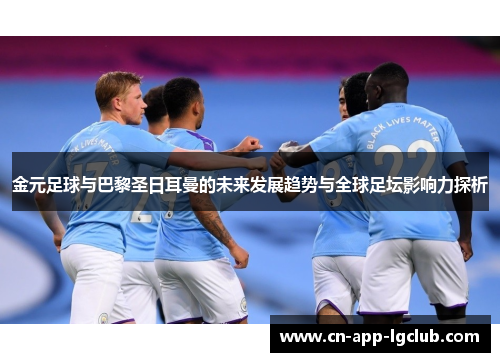 金元足球与巴黎圣日耳曼的未来发展趋势与全球足坛影响力探析