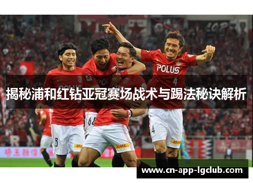 揭秘浦和红钻亚冠赛场战术与踢法秘诀解析