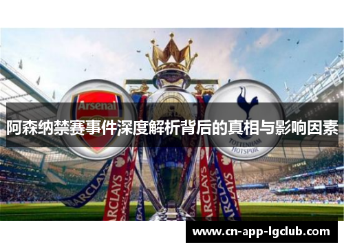 阿森纳禁赛事件深度解析背后的真相与影响因素