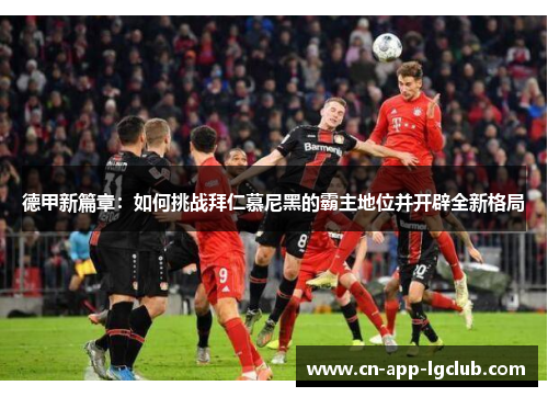 德甲新篇章:如何挑战拜仁慕尼黑的霸主地位并开辟全新格局 德甲新篇章:如何挑战拜仁慕尼黑的霸主地位并开辟全新格局