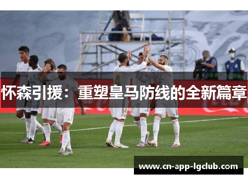 怀森引援:重塑皇马防线的全新篇章 怀森引援:重塑皇马防线的全新篇章