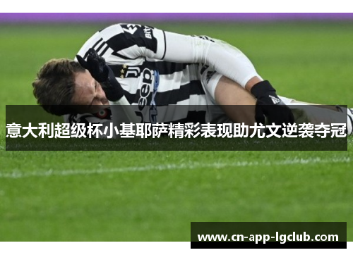 意大利超级杯小基耶萨精彩表现助尤文逆袭夺冠 意大利超级杯小基耶萨精彩表现助尤文逆袭夺冠