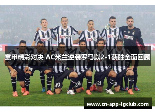 意甲精彩对决 AC米兰逆袭罗马以2-1获胜全面回顾 意甲精彩对决 AC米兰逆袭罗马以2-1获胜全面回顾