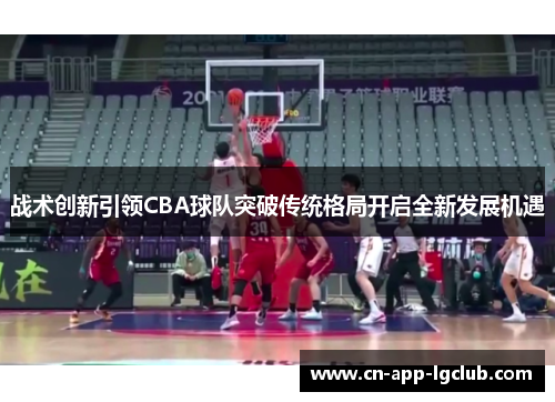 战术创新引领CBA球队突破传统格局开启全新发展机遇 战术创新引领CBA球队突破传统格局开启全新发展机遇