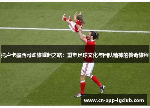 托卢卡墨西哥劲旅崛起之路:重塑足球文化与团队精神的传奇旅程 托卢卡墨西哥劲旅崛起之路:重塑足球文化与团队精神的传奇旅程