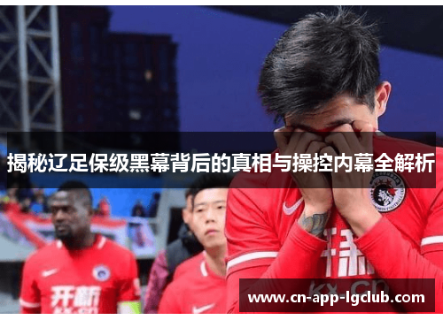 揭秘辽足保级黑幕背后的真相与操控内幕全解析