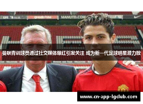 曼联青训球员通过社交媒体爆红引发关注 成为新一代足球明星潜力股 曼联青训球员通过社交媒体爆红引发关注 成为新一代足球明星潜力股