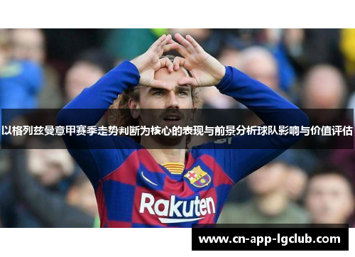 以格列兹曼意甲赛季走势判断为核心的表现与前景分析球队影响与价值评估 以格列兹曼意甲赛季走势判断为核心的表现与前景分析球队影响与价值评估