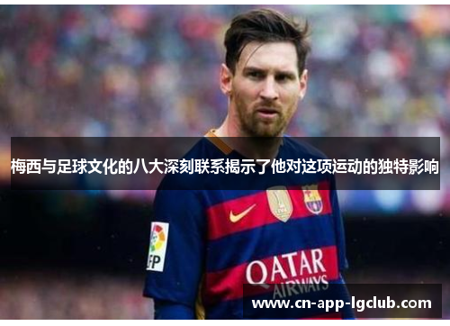 梅西与足球文化的八大深刻联系揭示了他对这项运动的独特影响 梅西与足球文化的八大深刻联系揭示了他对这项运动的独特影响