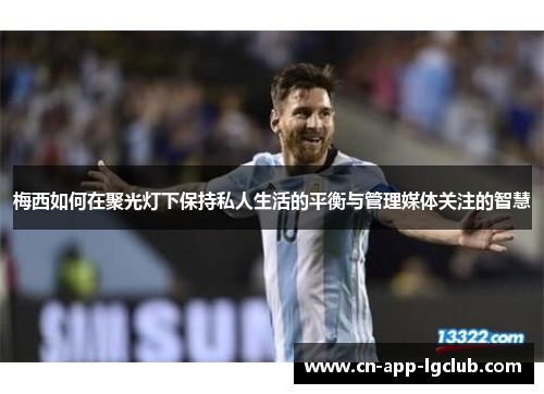 梅西如何在聚光灯下保持私人生活的平衡与管理媒体关注的智慧