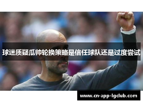 球迷质疑瓜帅轮换策略是信任球队还是过度尝试