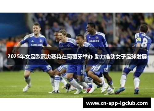 2025年女足欧冠决赛将在葡萄牙举办 助力推动女子足球发展