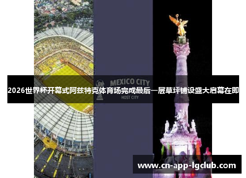 2026世界杯开幕式阿兹特克体育场完成最后一层草坪铺设盛大启幕在即