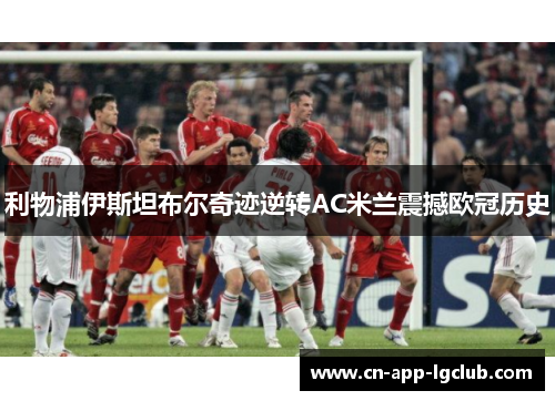 利物浦伊斯坦布尔奇迹逆转AC米兰震撼欧冠历史 利物浦伊斯坦布尔奇迹逆转AC米兰震撼欧冠历史