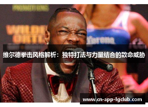维尔德拳击风格解析:独特打法与力量结合的致命威胁 维尔德拳击风格解析:独特打法与力量结合的致命威胁