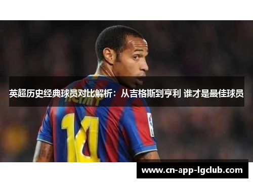 英超历史经典球员对比解析：从吉格斯到亨利 谁才是最佳球员