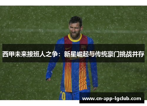 西甲未来接班人之争：新星崛起与传统豪门挑战并存