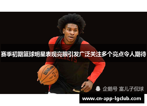 赛季初期篮球明星表现亮眼引发广泛关注多个亮点令人期待