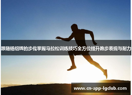 跟随杨绍辉的步伐掌握马拉松训练技巧全方位提升跑步表现与耐力