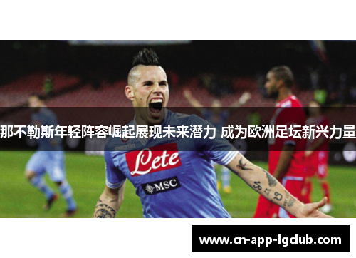 那不勒斯年轻阵容崛起展现未来潜力 成为欧洲足坛新兴力量