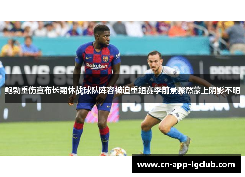 鲍勃重伤宣布长期休战球队阵容被迫重组赛季前景骤然蒙上阴影不明 鲍勃重伤宣布长期休战球队阵容被迫重组赛季前景骤然蒙上阴影不明