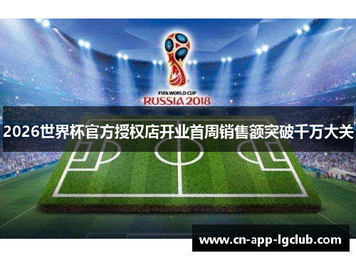 2026世界杯官方授权店开业首周销售额突破千万大关 2026世界杯官方授权店开业首周销售额突破千万大关